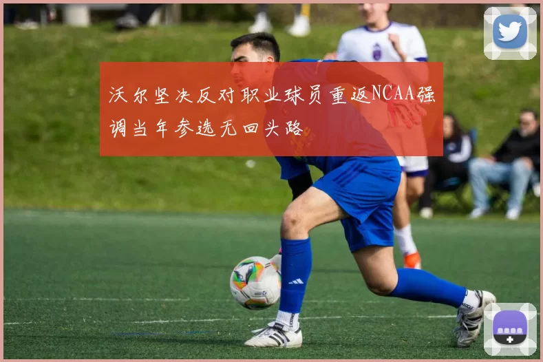 沃尔坚决反对职业球员重返NCAA强调当年参选无回头路
