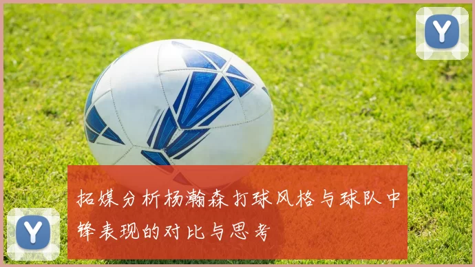 拓媒分析杨瀚森打球风格与球队中锋表现的对比与思考