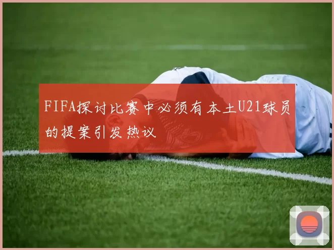 FIFA探讨比赛中必须有本土U21球员的提案引发热议