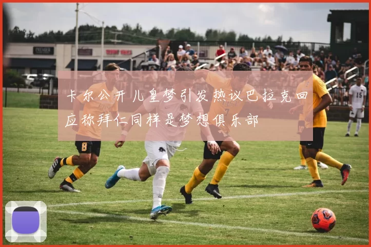 卡尔公开儿皇梦引发热议巴拉克回应称拜仁同样是梦想俱乐部