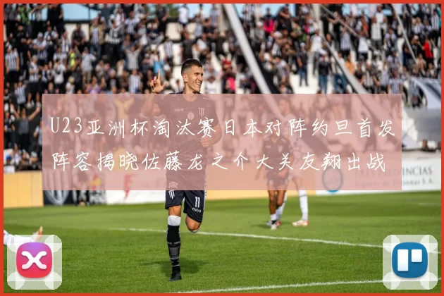 U23亚洲杯淘汰赛日本对阵约旦首发阵容揭晓佐藤龙之介大关友翔出战