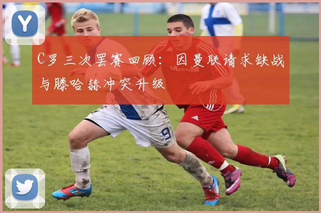 C罗三次罢赛回顾：因曼联请求缺战与滕哈赫冲突升级