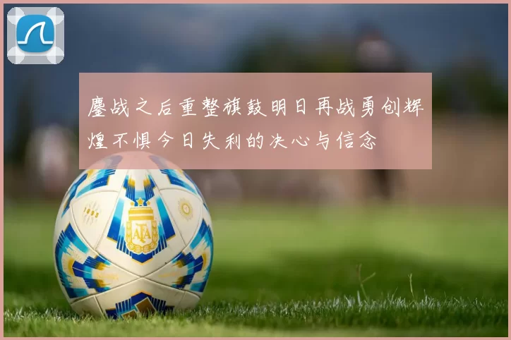 鏖战之后重整旗鼓明日再战勇创辉煌不惧今日失利的决心与信念