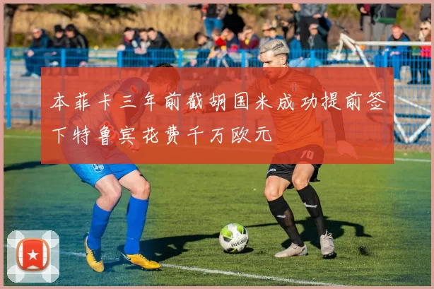 本菲卡三年前截胡国米成功提前签下特鲁宾花费千万欧元