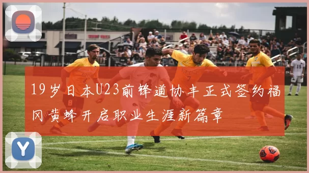 19岁日本U23前锋道协丰正式签约福冈黄蜂开启职业生涯新篇章